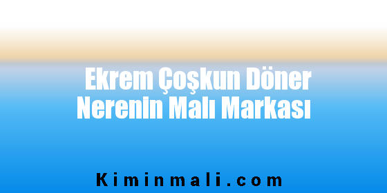 Ekrem Çoşkun Döner Nerenin Malı Markası