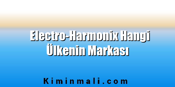 Electro-Harmonix Hangi Ülkenin Markası