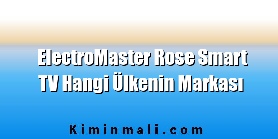ElectroMaster Rose Smart TV Hangi Ülkenin Markası