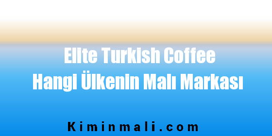 Elite Turkish Coffee Hangi Ülkenin Malı Markası