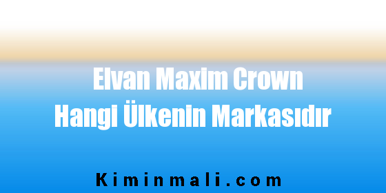 Elvan Maxim Crown Hangi Ülkenin Markasıdır