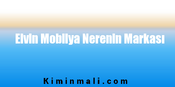 Elvin Mobilya Nerenin Markası