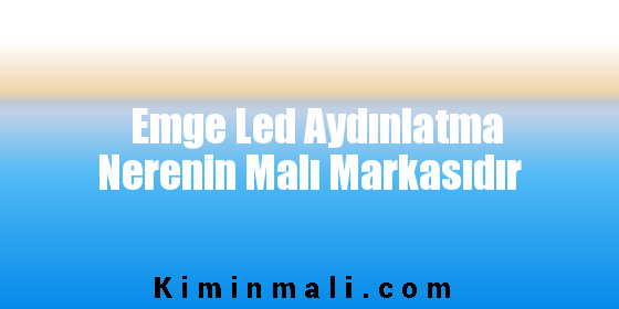 Emge Led Aydınlatma Nerenin Malı Markasıdır