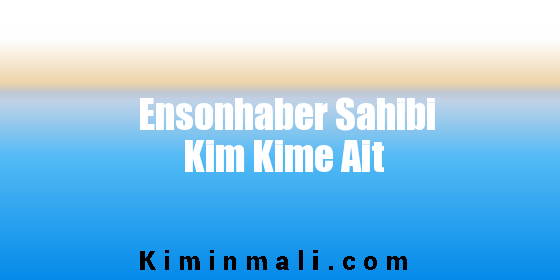 Ensonhaber Sahibi Kim Kime Ait