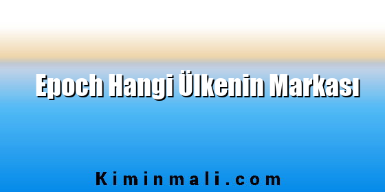 Epoch Hangi Ülkenin Markası Epoch Hangi Ülkenin Markası