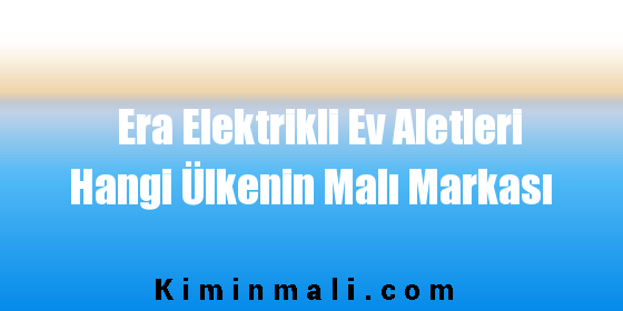 Era Elektrikli Ev Aletleri Hangi Ülkenin Malı Markası