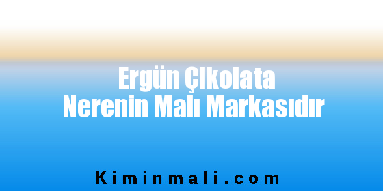 Ergün Çikolata Nerenin Malı Markasıdır