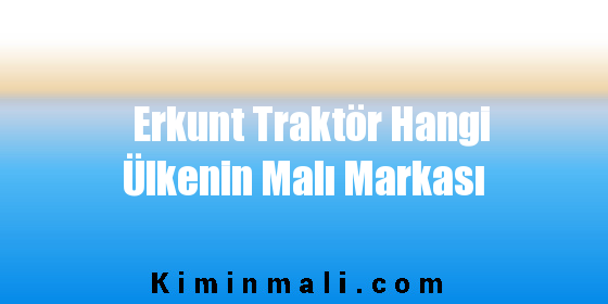 Erkunt Traktör Hangi Ülkenin Malı Markası