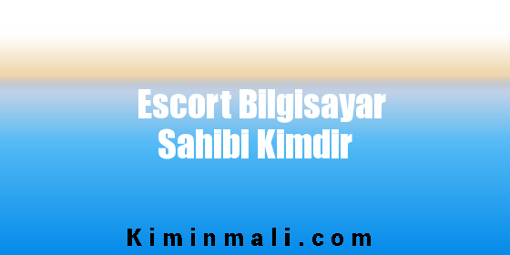 Escort Bilgisayar Sahibi Kimdir