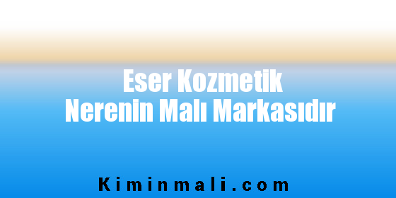 Eser Kozmetik Nerenin Malı Markasıdır