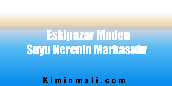 Eskipazar Maden Suyu Nerenin Markasıdır