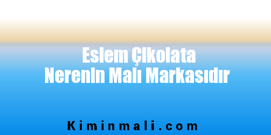 Eslem Çikolata Nerenin Malı Markasıdır