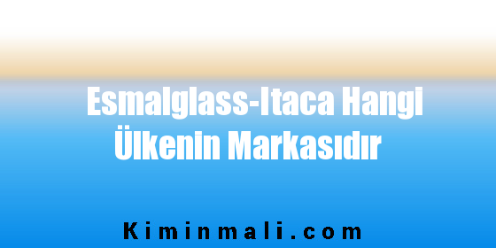 Esmalglass-Itaca Hangi Ülkenin Markasıdır