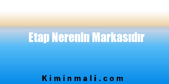 Etap Nerenin Markasıdır