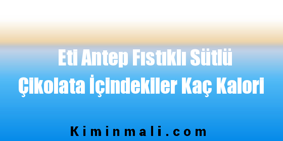 Eti Antep Fıstıklı Sütlü Çikolata İçindekiler Kaç Kalori