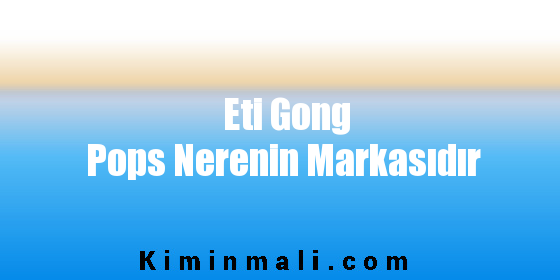 Eti Gong Pops Nerenin Markasıdır