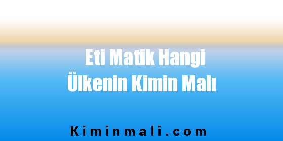 Eti Matik Hangi Ülkenin Kimin Malı