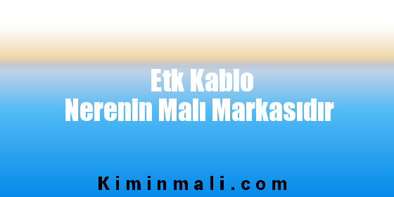 Etk Kablo Nerenin Malı Markasıdır