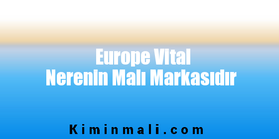 Europe Vital Nerenin Malı Markasıdır