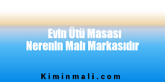 Evin Ütü Masası Nerenin Malı Markasıdır