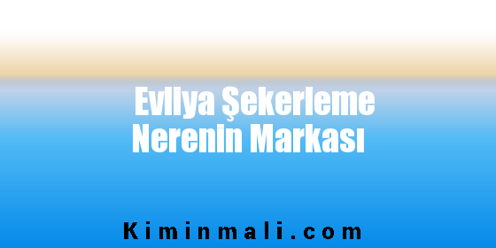 Evliya Şekerleme Nerenin Markası