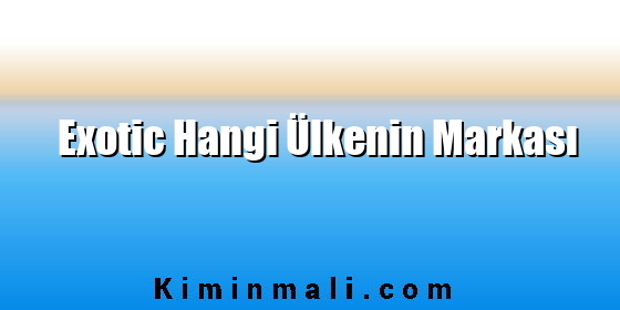 Exotic Hangi Ülkenin Markası