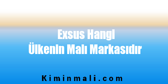 Exsus Hangi Ülkenin Malı Markasıdır