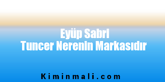 Eyüp Sabri Tuncer Nerenin Markasıdır