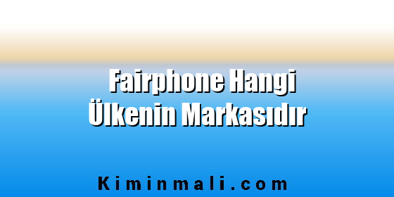 Fairphone Hangi Ülkenin Markasıdır Fairphone Hangi Ülkenin Markasıdır
