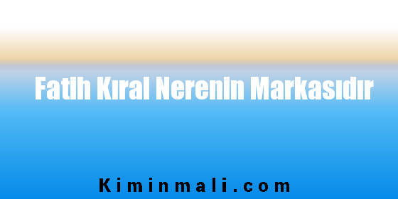 Fatih Kıral Nerenin Markasıdır