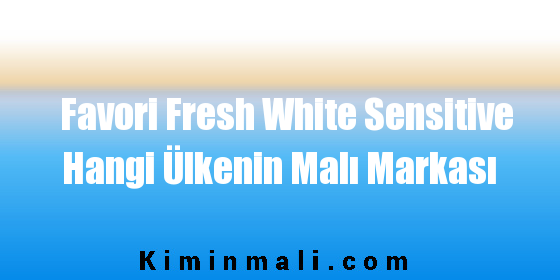 Favori Fresh White Sensitive Hangi Ülkenin Malı Markası