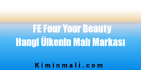 FE Four Your Beauty Hangi Ülkenin Malı Markası