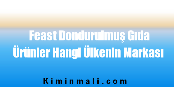 Feast Dondurulmuş Gıda Ürünler Hangi Ülkenin Markası