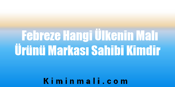 Febreze Hangi Ülkenin Malı Ürünü Markası Sahibi Kimdir