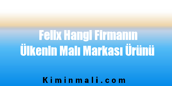 Felix Hangi Firmanın Ülkenin Malı Markası Ürünü