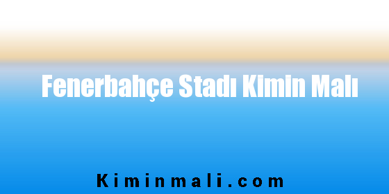 Fenerbahçe Stadı Kimin Malı