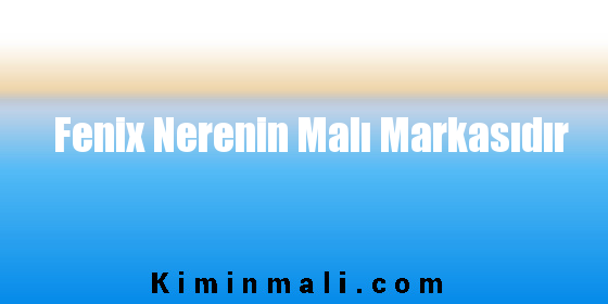 Fenix Nerenin Malı Markasıdır