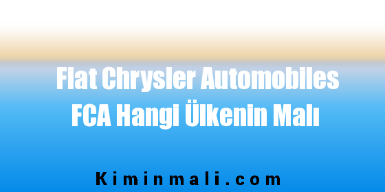 Fiat Chrysler Automobiles FCA Hangi Ülkenin Malı