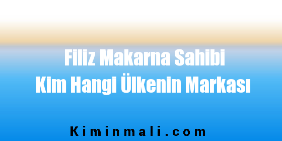 Filiz Makarna Sahibi Kim Hangi Ülkenin Markası