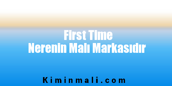 First Time Nerenin Malı Markasıdır