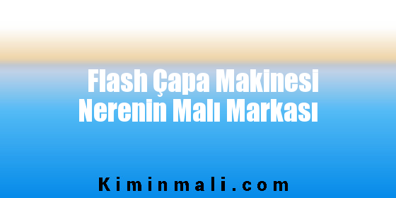 Flash Çapa Makinesi Nerenin Malı Markası