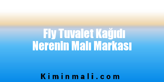 Fly Tuvalet Kağıdı Nerenin Malı Markası