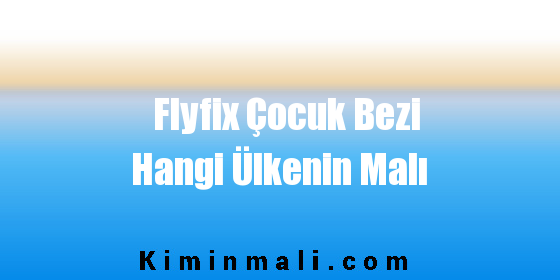 Flyfix Çocuk Bezi Hangi Ülkenin Malı