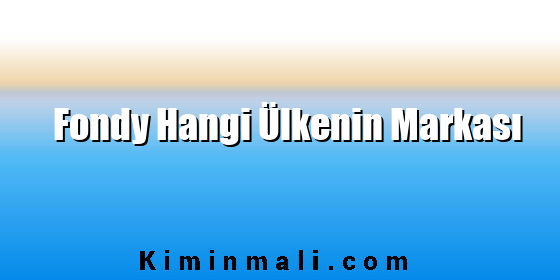 Fondy Hangi Ülkenin Markası Fondy Hangi Ülkenin Markası