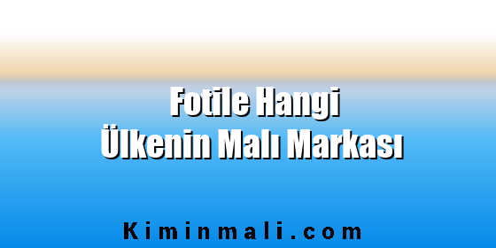 Fotile Hangi Ülkenin Malı Markası Fotile Hangi Ülkenin Malı Markası