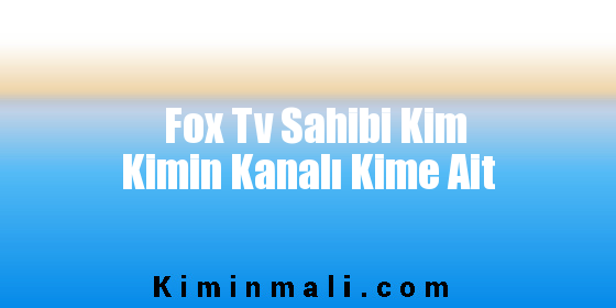 Fox Tv Sahibi Kim Kimin Kanalı Kime Ait