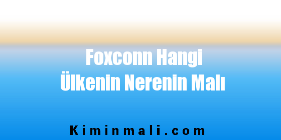 Foxconn Hangi Ülkenin Nerenin Malı