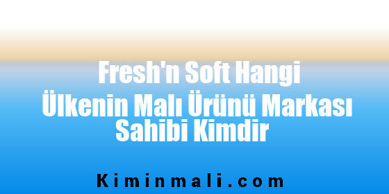 Fresh'n Soft Hangi Ülkenin Malı Ürünü Markası Sahibi Kimdir