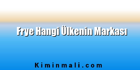 Frye Hangi Ülkenin Markası Frye Hangi Ülkenin Markası