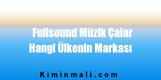 Fullsound Müzik Çalar Hangi Ülkenin Markası